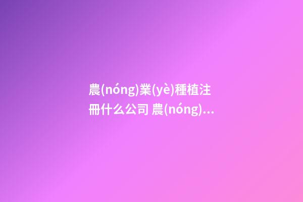 農(nóng)業(yè)種植注冊什么公司 農(nóng)業(yè)合作社取名字大全免費,起名之家-第1張-公司起名-玄機(jī)派